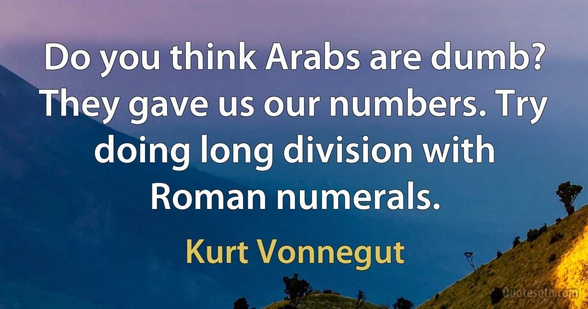 Do you think Arabs are dumb? They gave us our numbers. Try doing long division with Roman numerals. (Kurt Vonnegut)