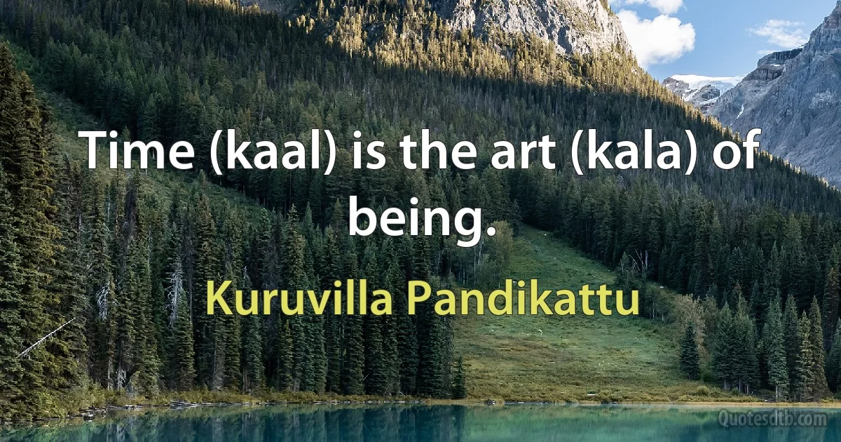 Time (kaal) is the art (kala) of being. (Kuruvilla Pandikattu)