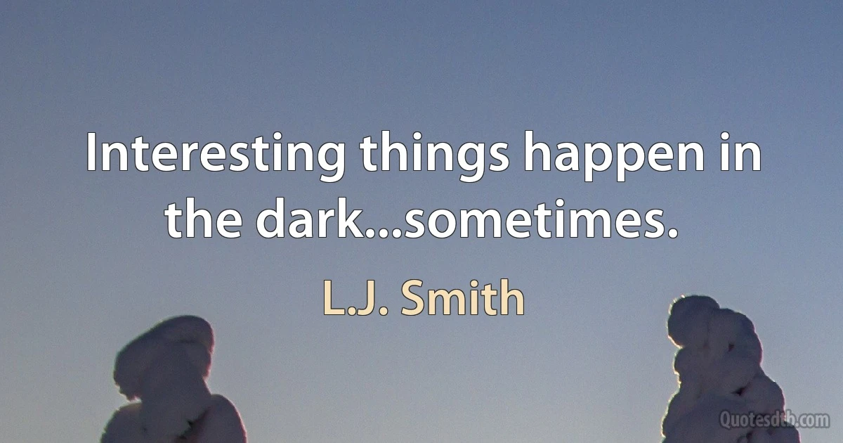 Interesting things happen in the dark...sometimes. (L.J. Smith)