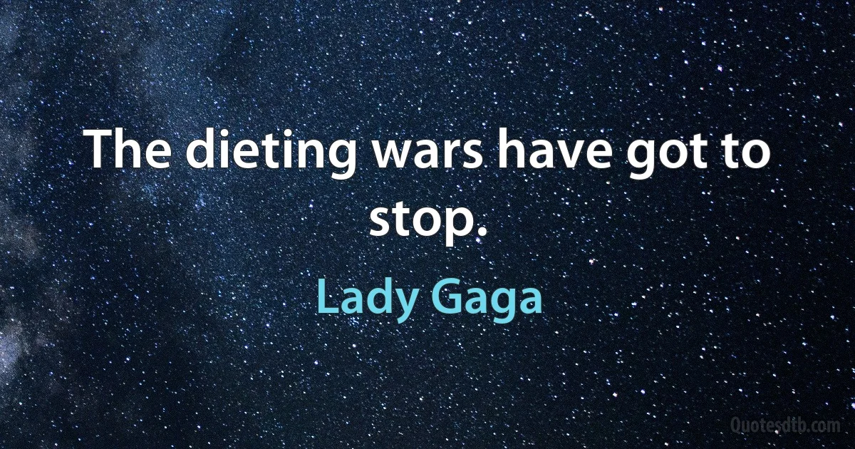 The dieting wars have got to stop. (Lady Gaga)