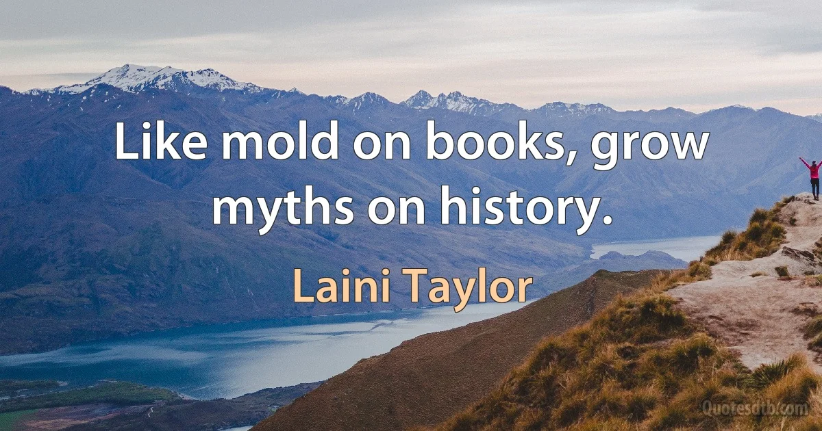 Like mold on books, grow myths on history. (Laini Taylor)