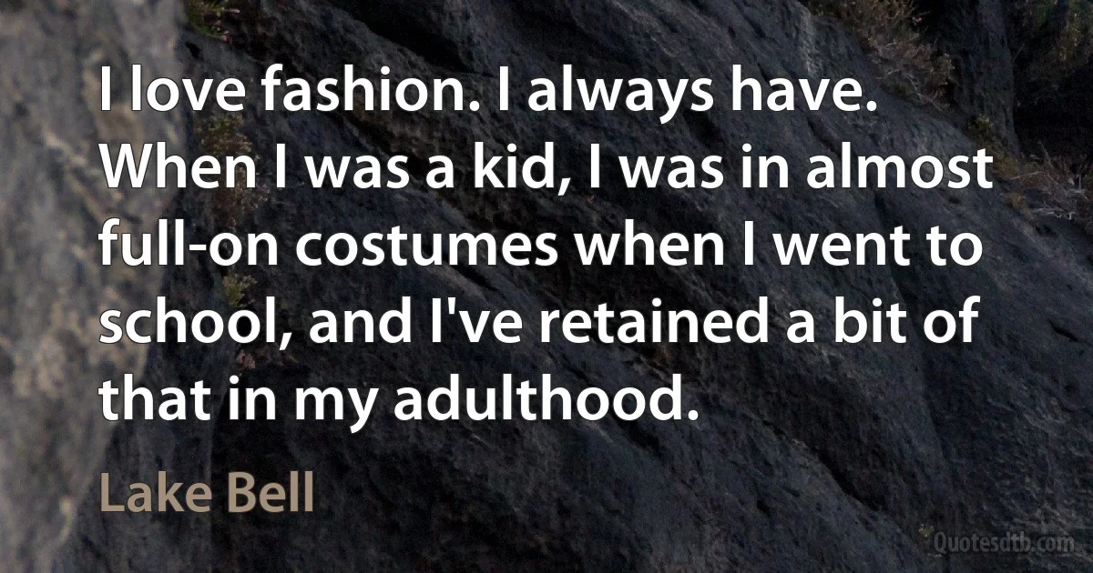 I love fashion. I always have. When I was a kid, I was in almost full-on costumes when I went to school, and I've retained a bit of that in my adulthood. (Lake Bell)