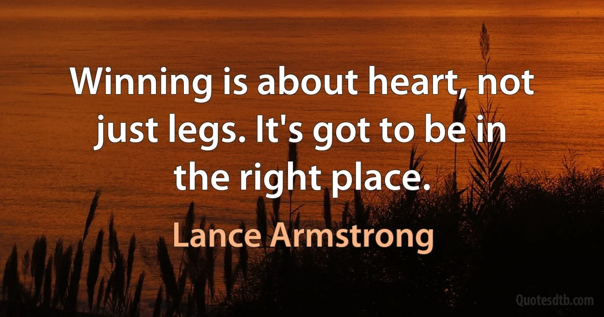 Winning is about heart, not just legs. It's got to be in the right place. (Lance Armstrong)