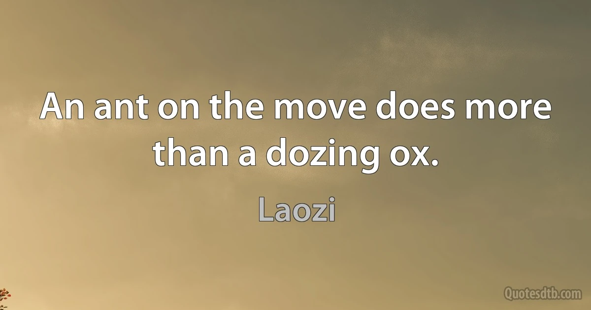 An ant on the move does more than a dozing ox. (Laozi)