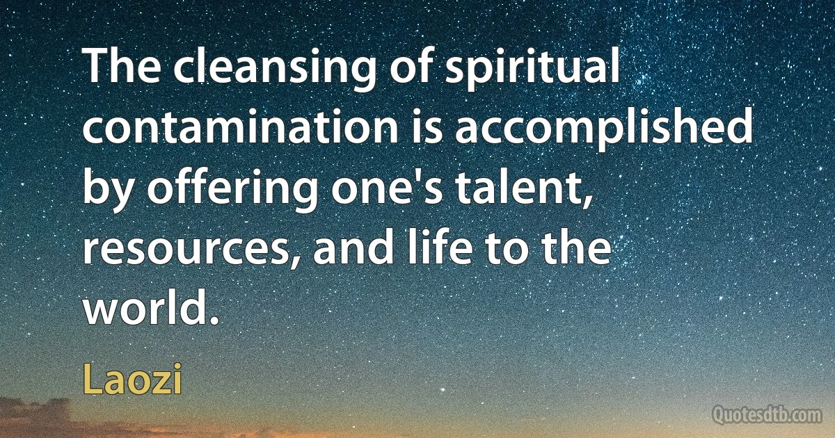 The cleansing of spiritual contamination is accomplished by offering one's talent, resources, and life to the world. (Laozi)