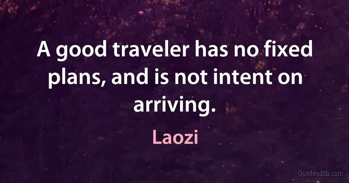 A good traveler has no fixed plans, and is not intent on arriving. (Laozi)