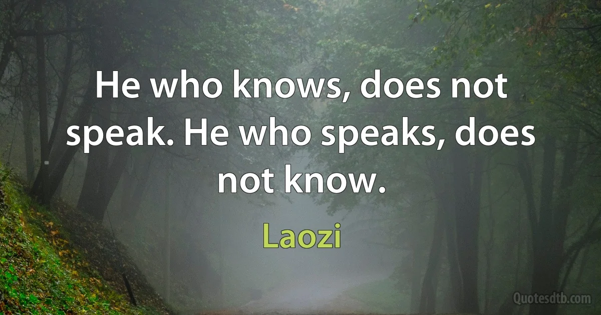 He who knows, does not speak. He who speaks, does not know. (Laozi)