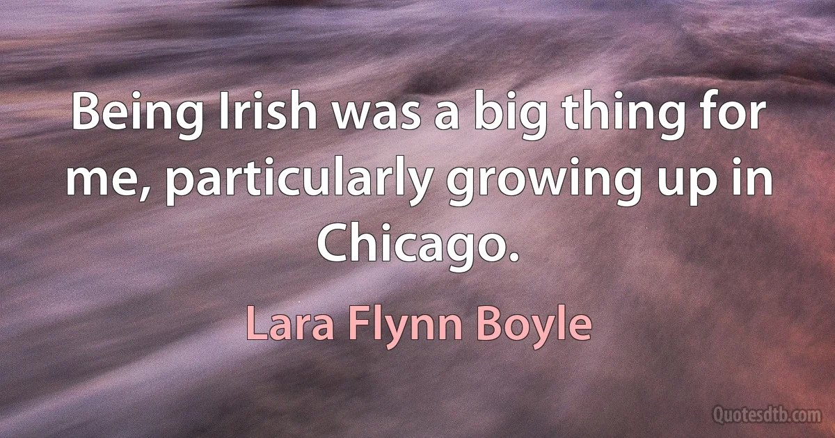 Being Irish was a big thing for me, particularly growing up in Chicago. (Lara Flynn Boyle)