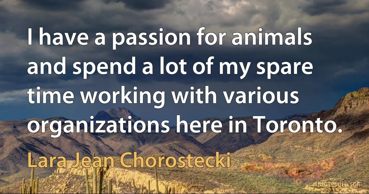 I have a passion for animals and spend a lot of my spare time working with various organizations here in Toronto. (Lara Jean Chorostecki)