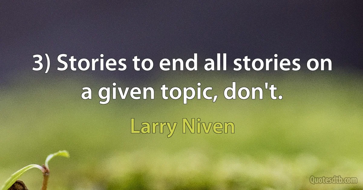 3) Stories to end all stories on a given topic, don't. (Larry Niven)