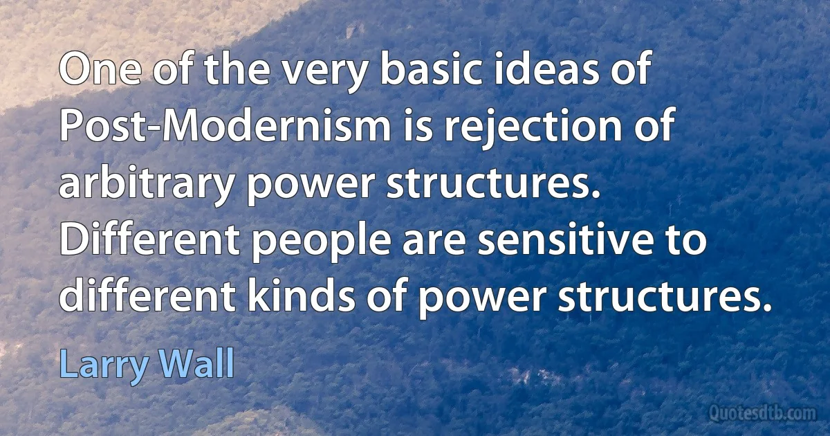 One of the very basic ideas of Post-Modernism is rejection of arbitrary power structures. Different people are sensitive to different kinds of power structures. (Larry Wall)