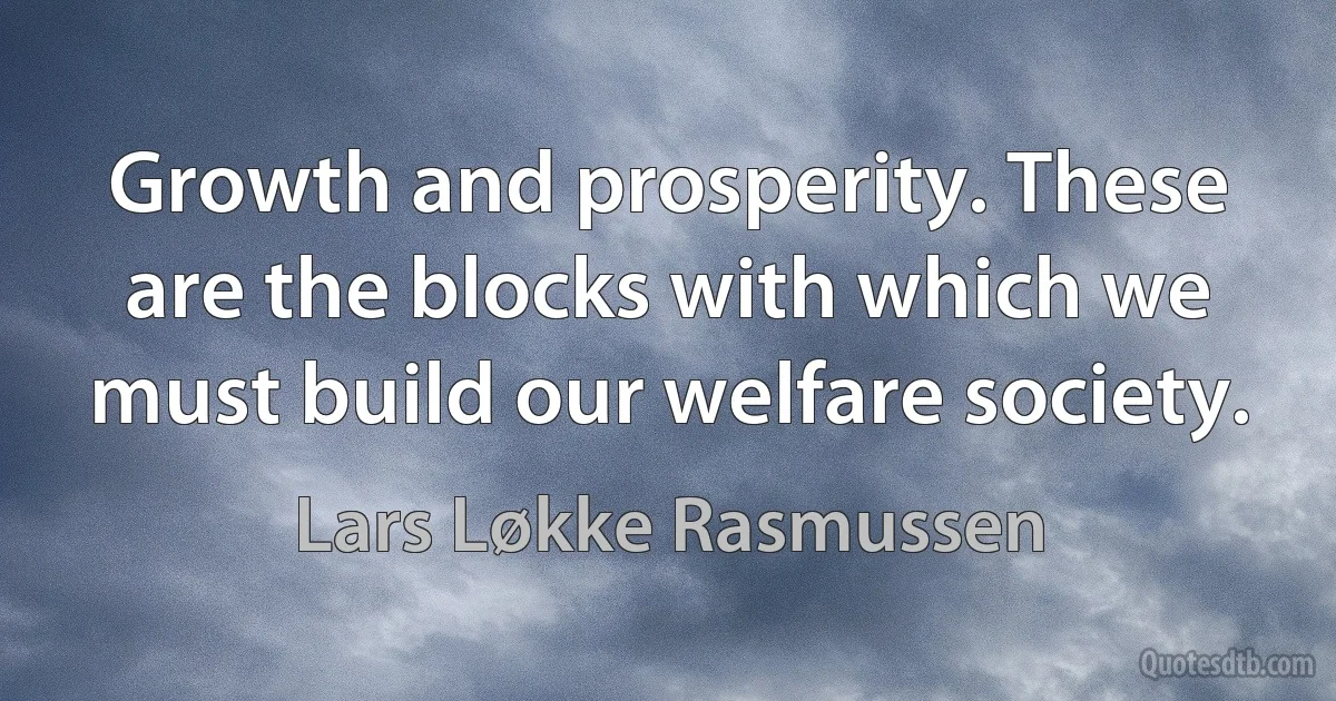 Growth and prosperity. These are the blocks with which we must build our welfare society. (Lars Løkke Rasmussen)