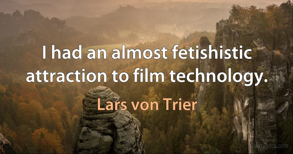 I had an almost fetishistic attraction to film technology. (Lars von Trier)