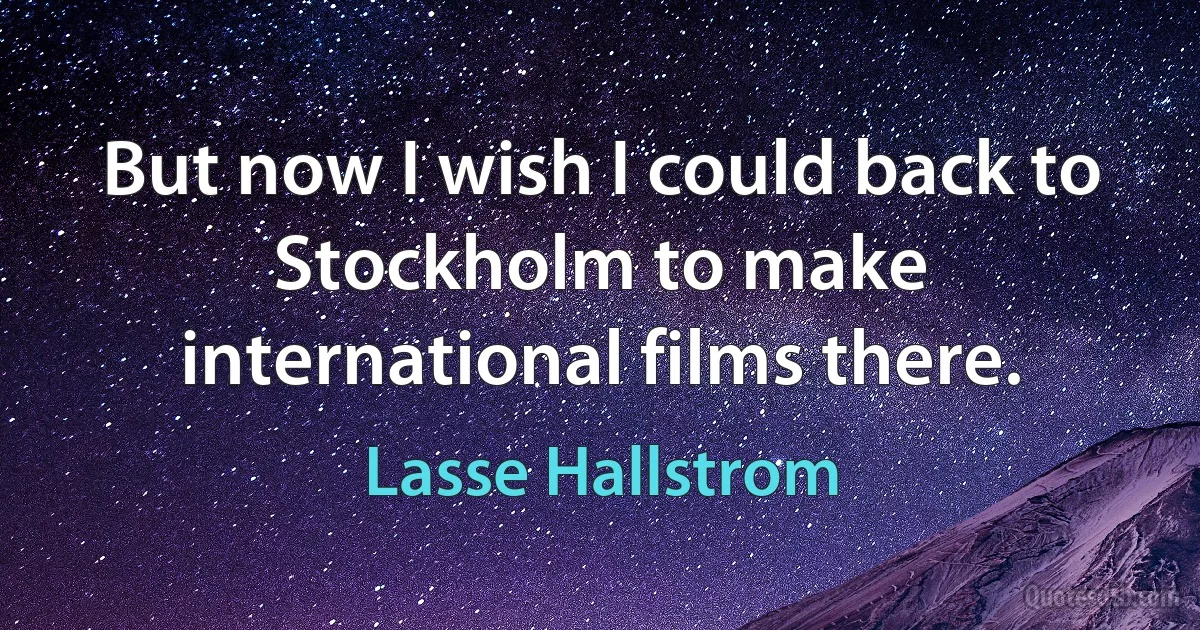 But now I wish I could back to Stockholm to make international films there. (Lasse Hallstrom)