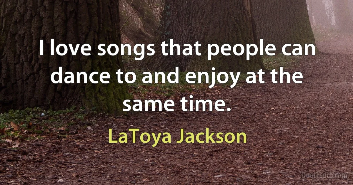 I love songs that people can dance to and enjoy at the same time. (LaToya Jackson)