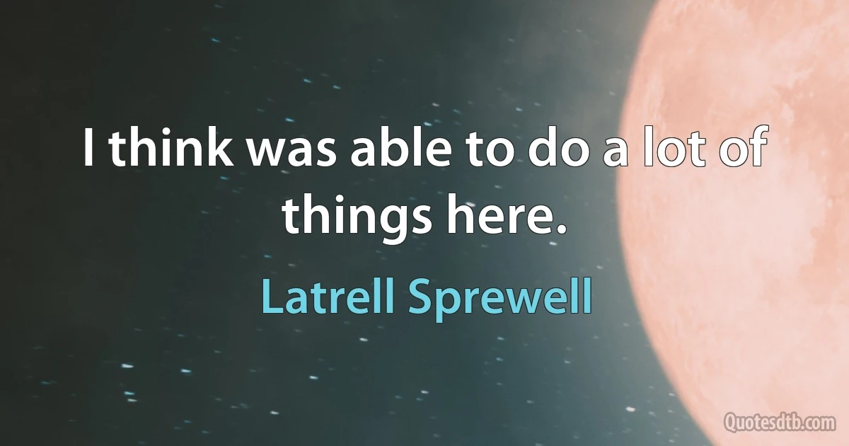 I think was able to do a lot of things here. (Latrell Sprewell)