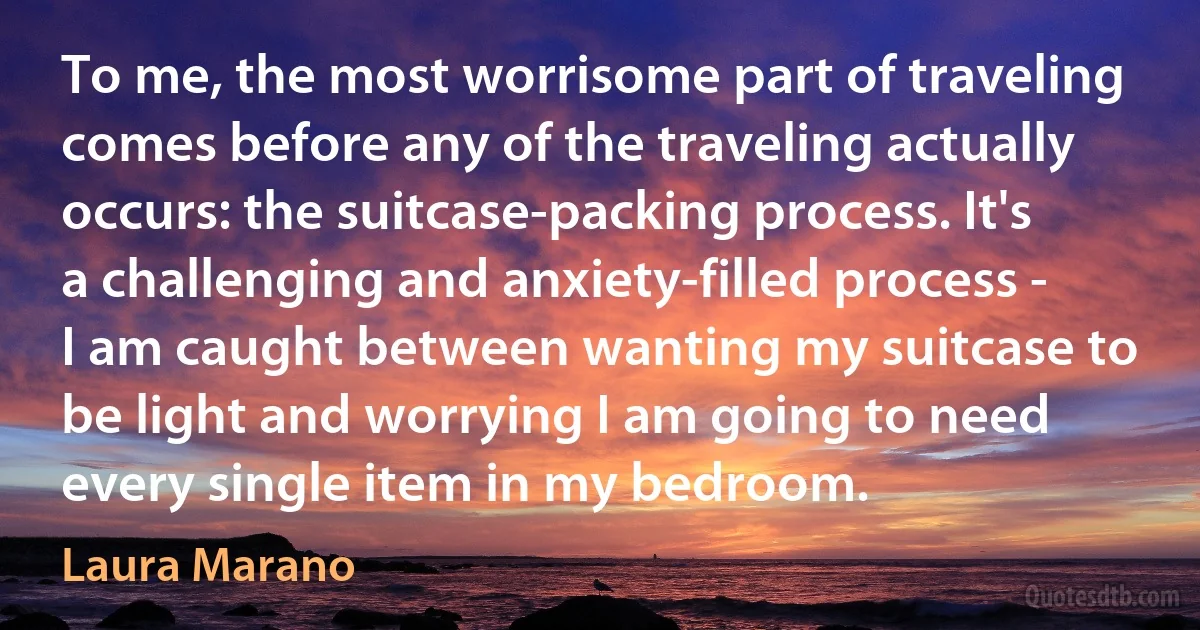 To me, the most worrisome part of traveling comes before any of the traveling actually occurs: the suitcase-packing process. It's a challenging and anxiety-filled process - I am caught between wanting my suitcase to be light and worrying I am going to need every single item in my bedroom. (Laura Marano)