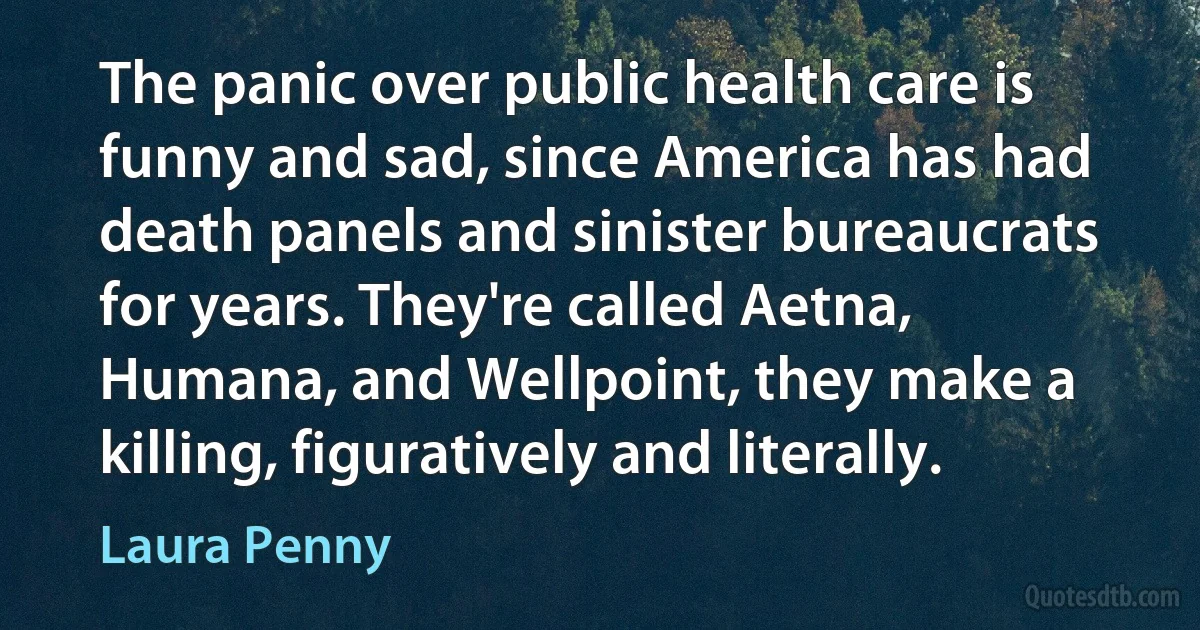 The panic over public health care is funny and sad, since America has had death panels and sinister bureaucrats for years. They're called Aetna, Humana, and Wellpoint, they make a killing, figuratively and literally. (Laura Penny)