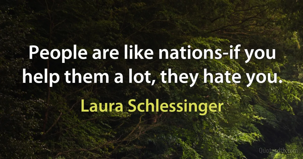 People are like nations-if you help them a lot, they hate you. (Laura Schlessinger)