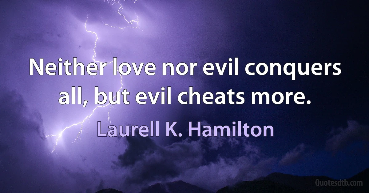 Neither love nor evil conquers all, but evil cheats more. (Laurell K. Hamilton)