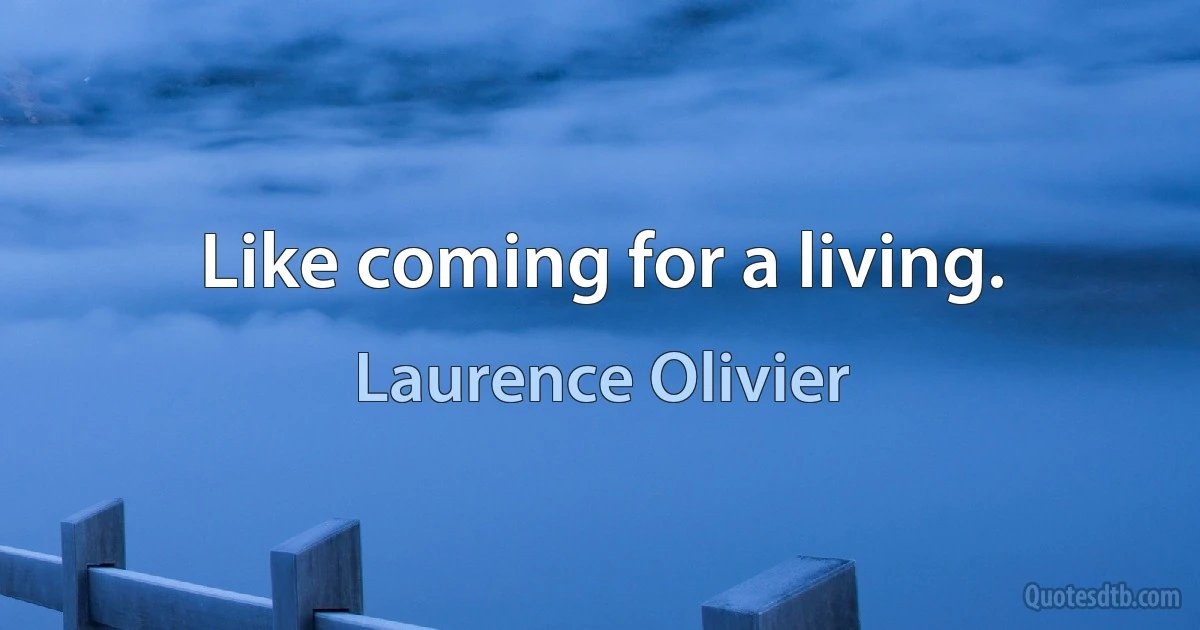 Like coming for a living. (Laurence Olivier)