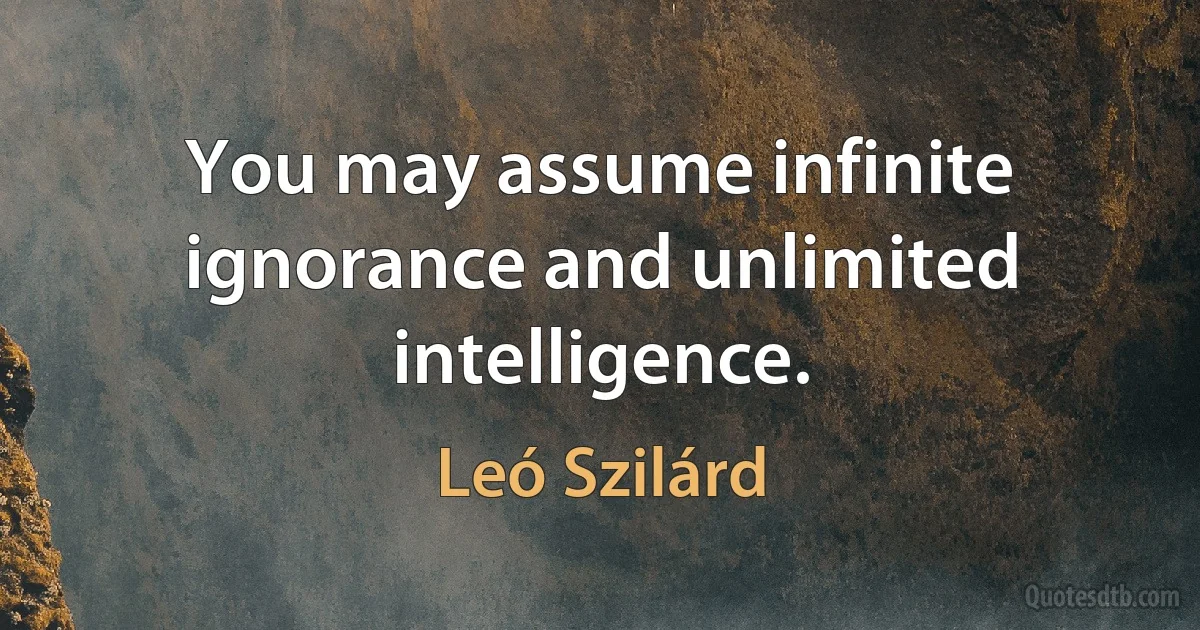 You may assume infinite ignorance and unlimited intelligence. (Leó Szilárd)