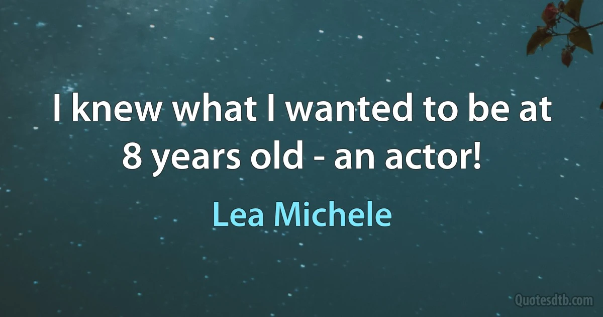 I knew what I wanted to be at 8 years old - an actor! (Lea Michele)