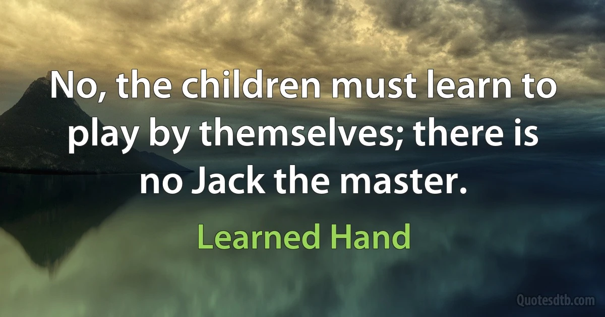 No, the children must learn to play by themselves; there is no Jack the master. (Learned Hand)