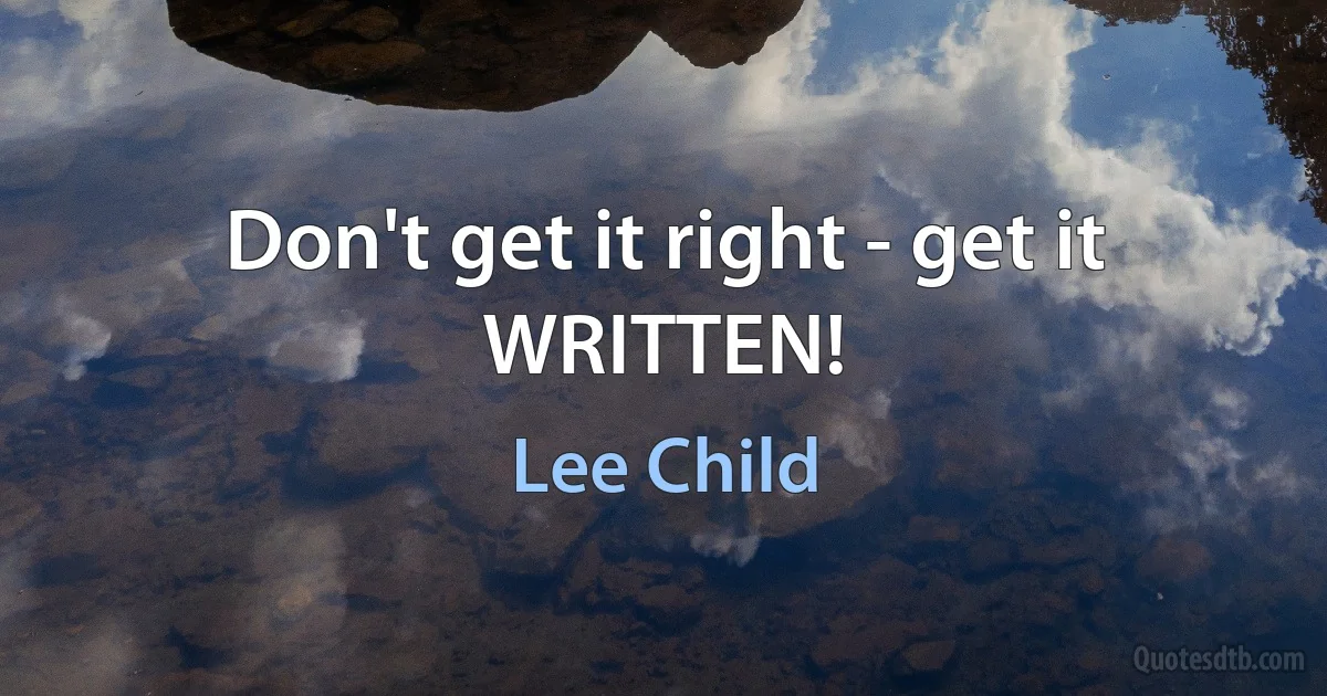 Don't get it right - get it WRITTEN! (Lee Child)