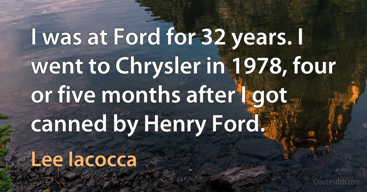 I was at Ford for 32 years. I went to Chrysler in 1978, four or five months after I got canned by Henry Ford. (Lee Iacocca)