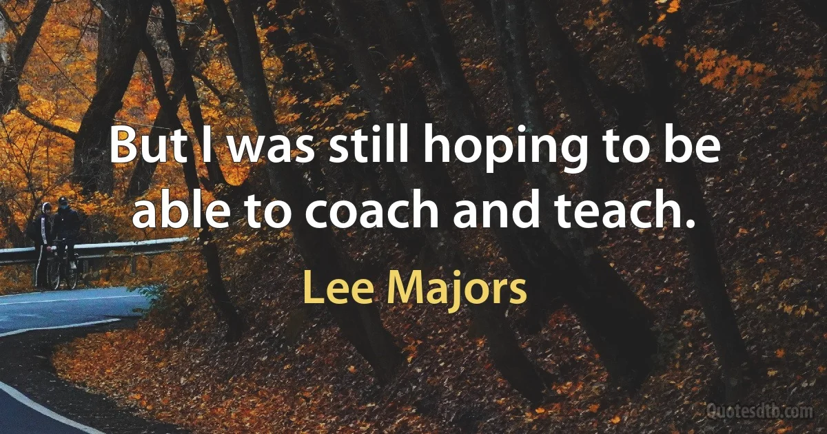 But I was still hoping to be able to coach and teach. (Lee Majors)