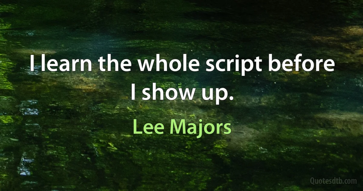 I learn the whole script before I show up. (Lee Majors)