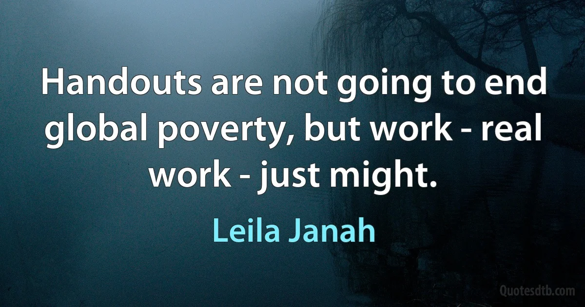 Handouts are not going to end global poverty, but work - real work - just might. (Leila Janah)