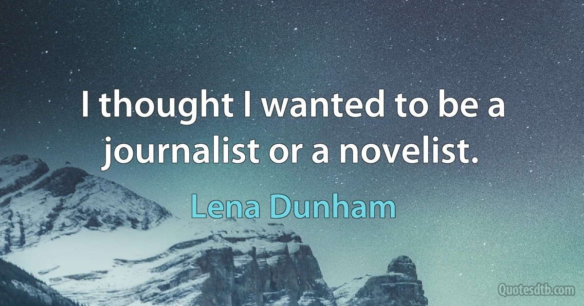 I thought I wanted to be a journalist or a novelist. (Lena Dunham)