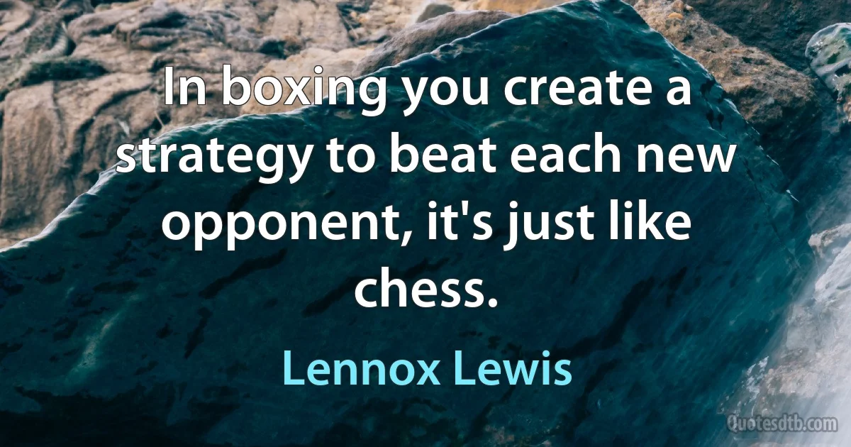 In boxing you create a strategy to beat each new opponent, it's just like chess. (Lennox Lewis)