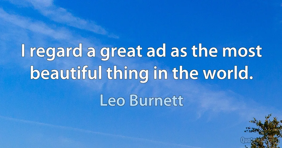 I regard a great ad as the most beautiful thing in the world. (Leo Burnett)