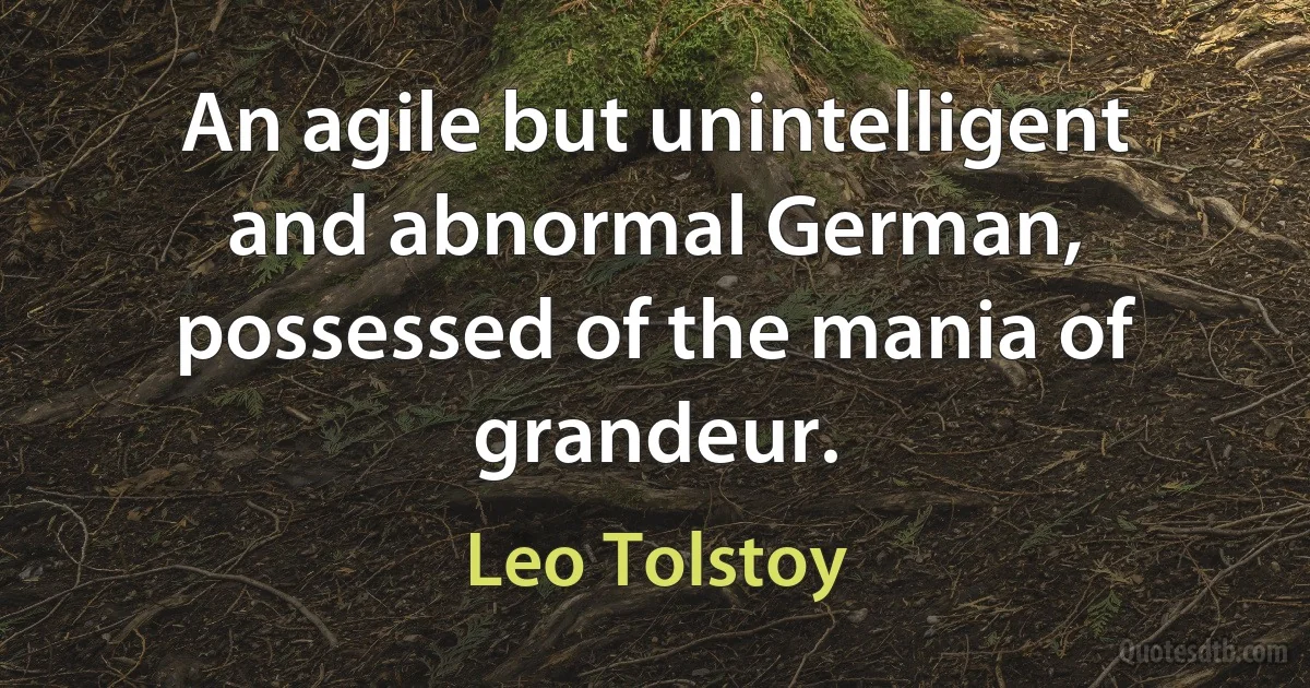 An agile but unintelligent and abnormal German, possessed of the mania of grandeur. (Leo Tolstoy)