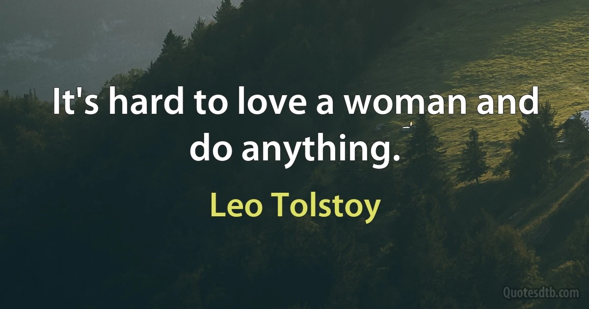 It's hard to love a woman and do anything. (Leo Tolstoy)