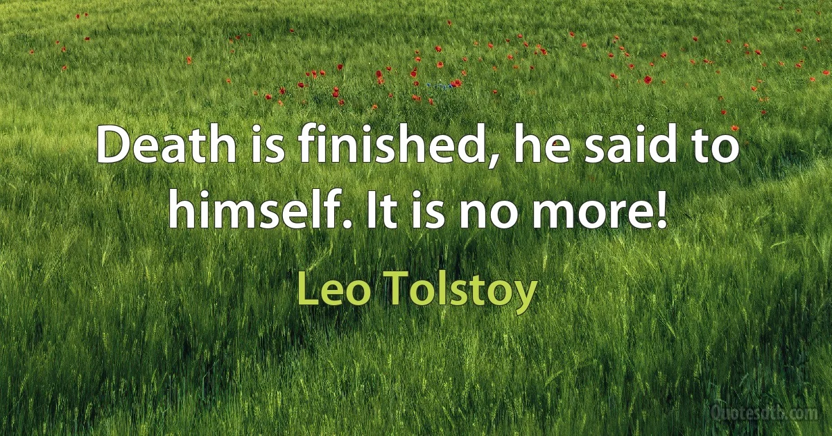 Death is finished, he said to himself. It is no more! (Leo Tolstoy)