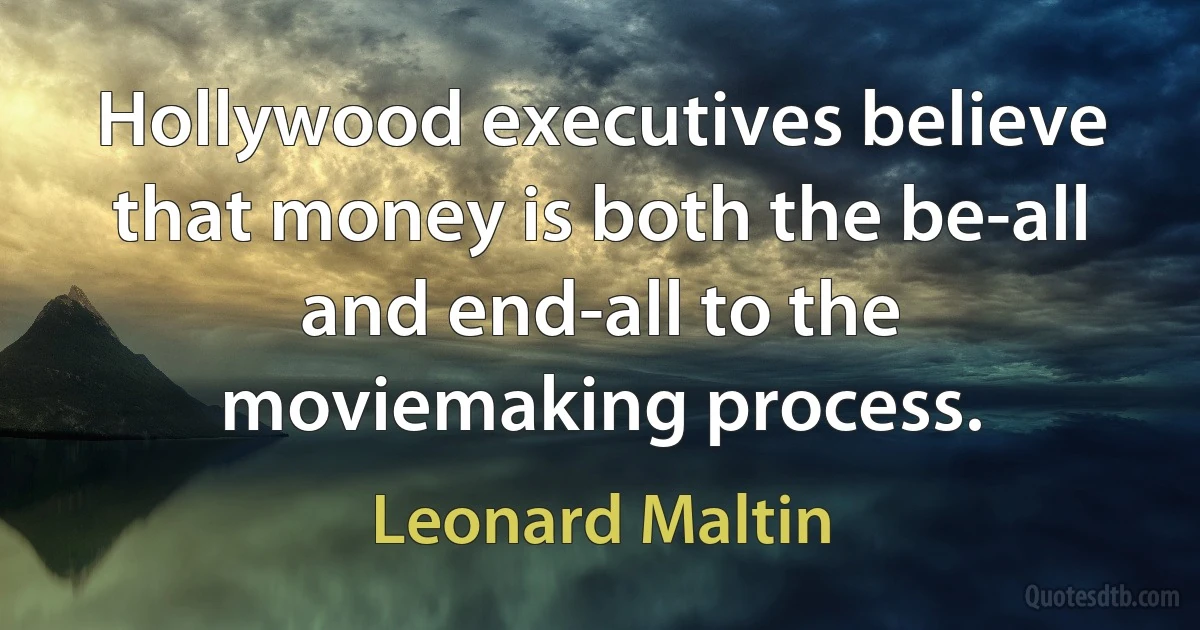 Hollywood executives believe that money is both the be-all and end-all to the moviemaking process. (Leonard Maltin)