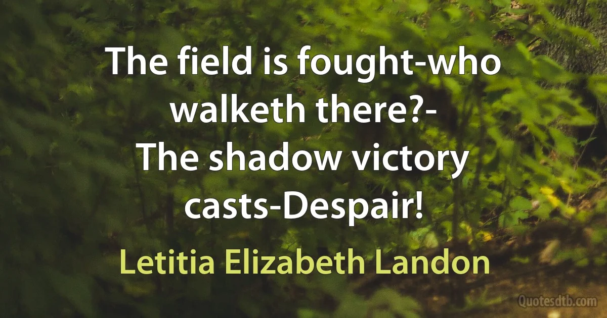 The field is fought-who walketh there?-
The shadow victory casts-Despair! (Letitia Elizabeth Landon)