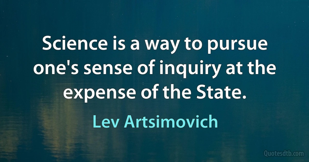 Science is a way to pursue one's sense of inquiry at the expense of the State. (Lev Artsimovich)