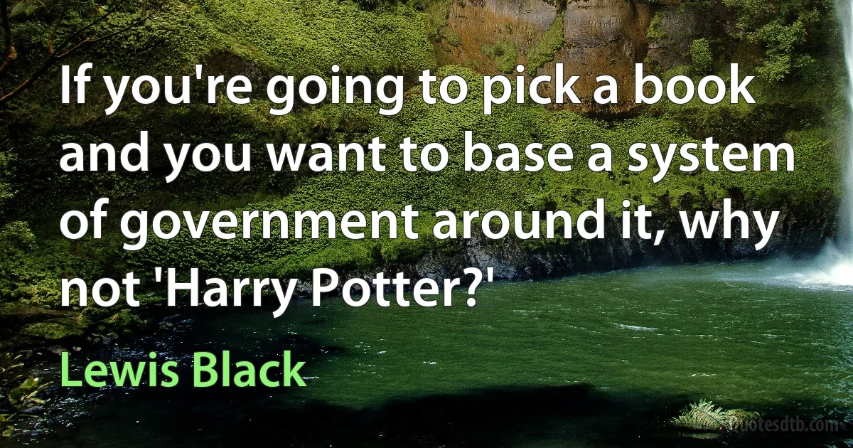 If you're going to pick a book and you want to base a system of government around it, why not 'Harry Potter?' (Lewis Black)