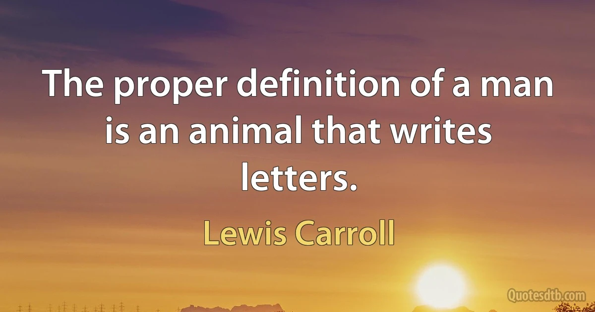 The proper definition of a man is an animal that writes letters. (Lewis Carroll)