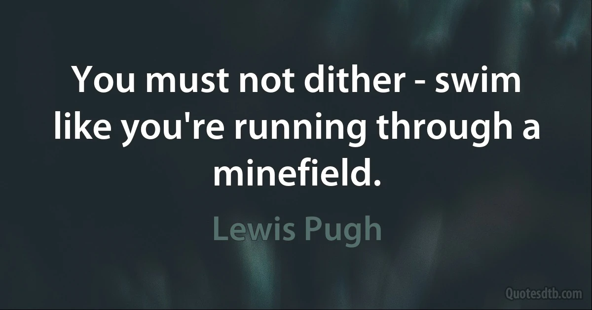 You must not dither - swim like you're running through a minefield. (Lewis Pugh)