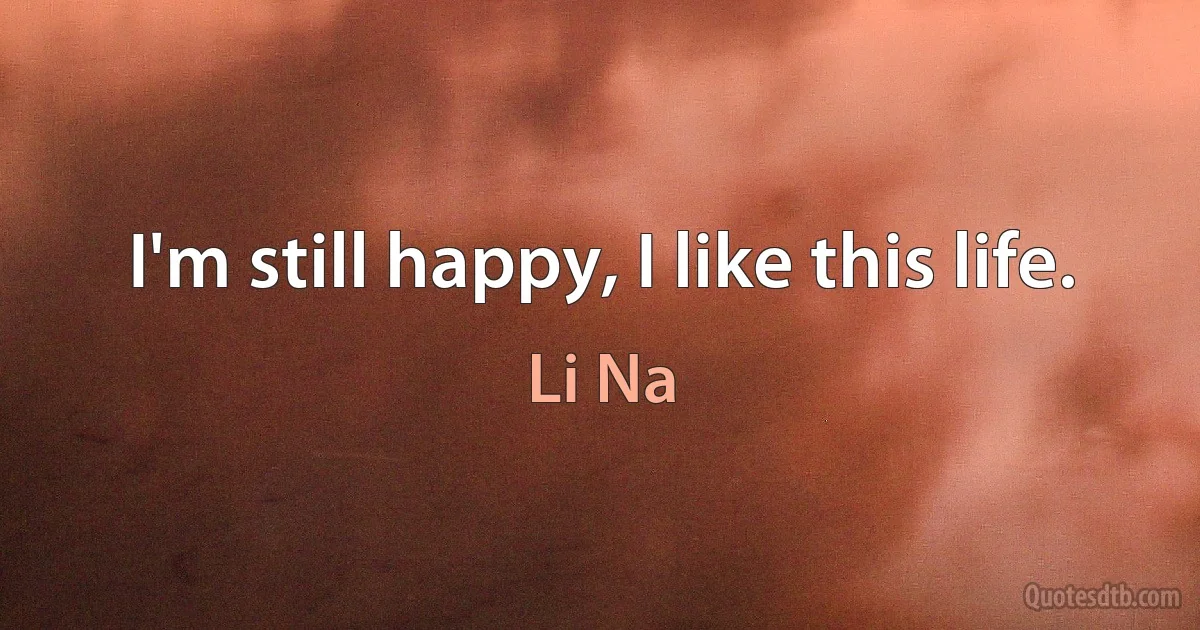 I'm still happy, I like this life. (Li Na)