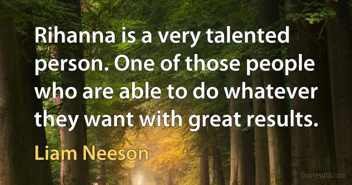 Rihanna is a very talented person. One of those people who are able to do whatever they want with great results. (Liam Neeson)