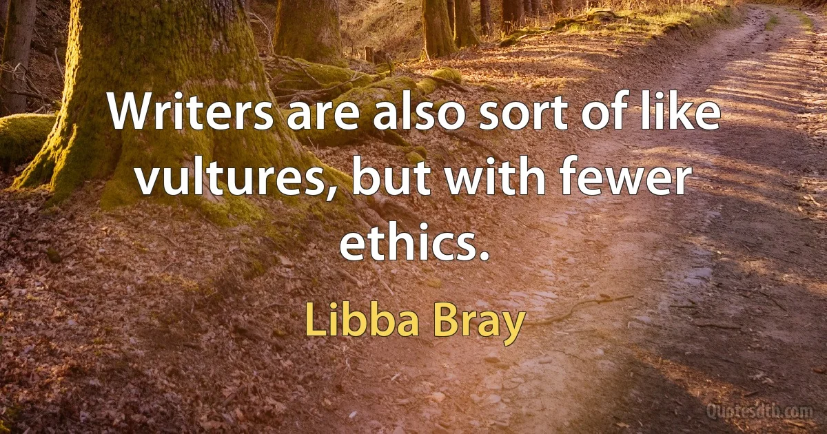 Writers are also sort of like vultures, but with fewer ethics. (Libba Bray)