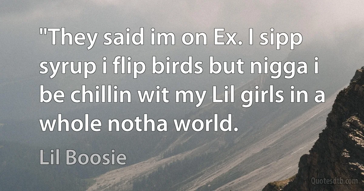 "They said im on Ex. I sipp syrup i flip birds but nigga i be chillin wit my Lil girls in a whole notha world. (Lil Boosie)