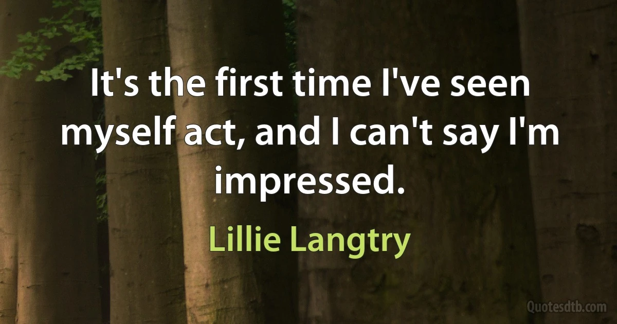 It's the first time I've seen myself act, and I can't say I'm impressed. (Lillie Langtry)